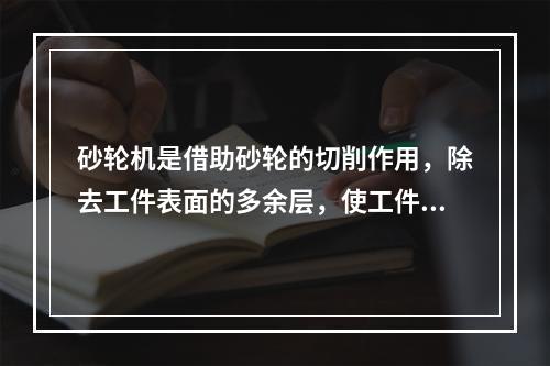 砂轮机是借助砂轮的切削作用，除去工件表面的多余层，使工件结构