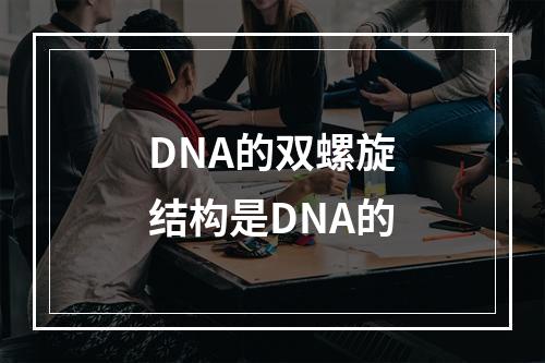 DNA的双螺旋结构是DNA的