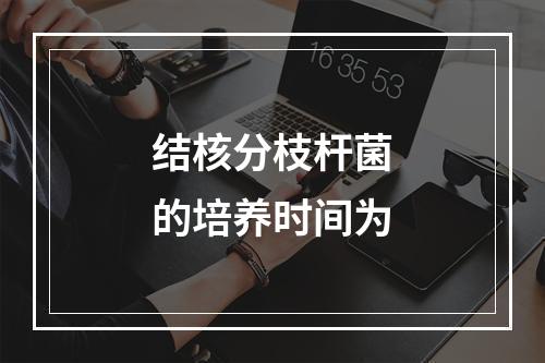 结核分枝杆菌的培养时间为