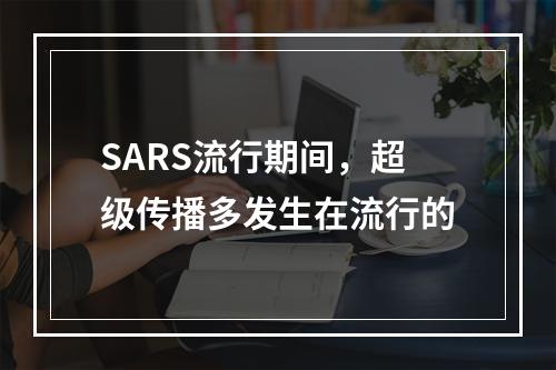 SARS流行期间，超级传播多发生在流行的