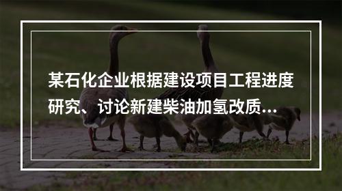 某石化企业根据建设项目工程进度研究、讨论新建柴油加氢改质项目