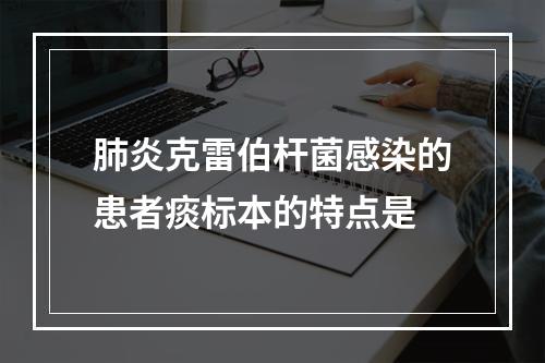 肺炎克雷伯杆菌感染的患者痰标本的特点是