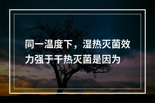 同一温度下，湿热灭菌效力强于干热灭菌是因为