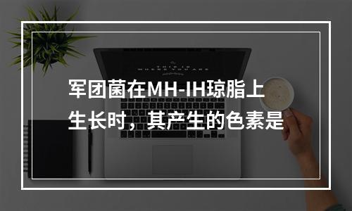 军团菌在MH-IH琼脂上生长时，其产生的色素是