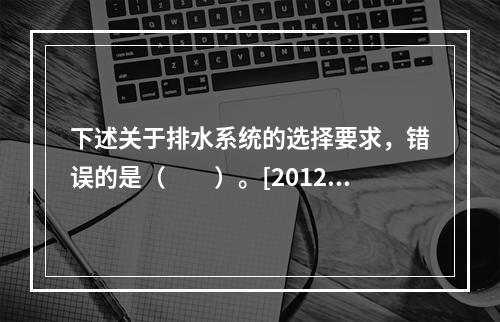 下述关于排水系统的选择要求，错误的是（　　）。[2012年