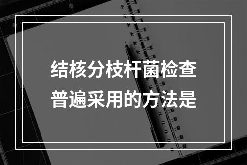 结核分枝杆菌检查普遍采用的方法是