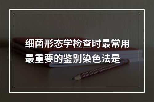 细菌形态学检查时最常用最重要的鉴别染色法是