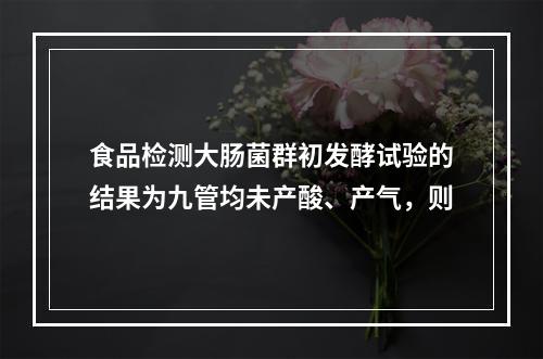 食品检测大肠菌群初发酵试验的结果为九管均未产酸、产气，则