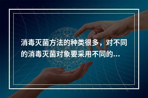 消毒灭菌方法的种类很多，对不同的消毒灭菌对象要采用不同的方法