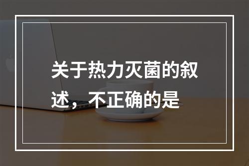 关于热力灭菌的叙述，不正确的是