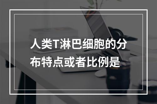 人类T淋巴细胞的分布特点或者比例是