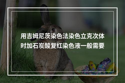 用吉姆尼茨染色法染色立克次体时加石炭酸复红染色液一般需要