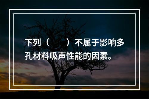 下列（　　）不属于影响多孔材料吸声性能的因素。