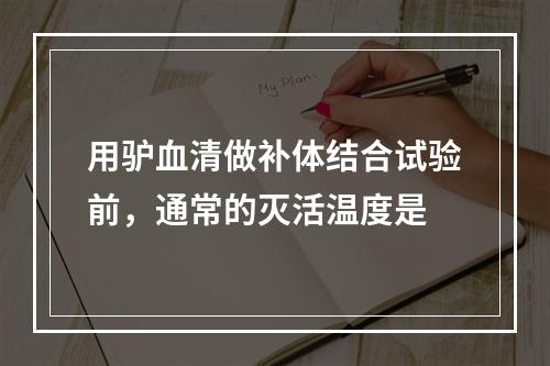 用驴血清做补体结合试验前，通常的灭活温度是