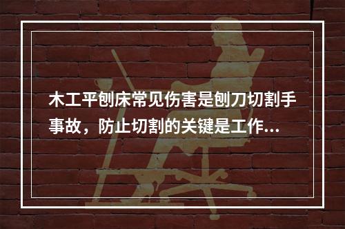 木工平刨床常见伤害是刨刀切割手事故，防止切割的关键是工作台加