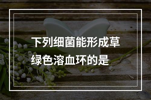 下列细菌能形成草绿色溶血环的是