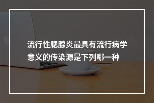 流行性腮腺炎最具有流行病学意义的传染源是下列哪一种