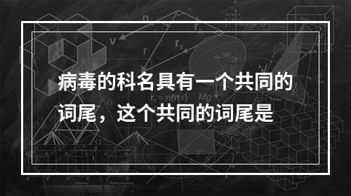 病毒的科名具有一个共同的词尾，这个共同的词尾是