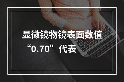 显微镜物镜表面数值“0.70”代表