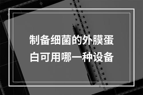 制备细菌的外膜蛋白可用哪一种设备