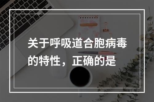 关于呼吸道合胞病毒的特性，正确的是