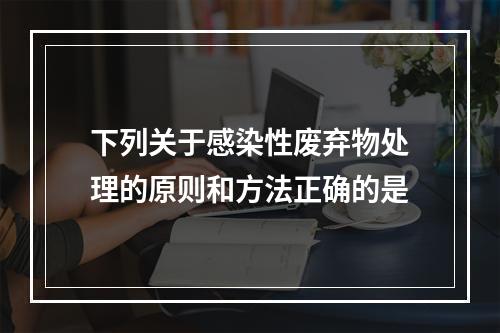 下列关于感染性废弃物处理的原则和方法正确的是