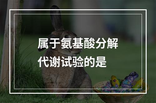 属于氨基酸分解代谢试验的是