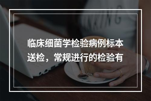 临床细菌学检验病例标本送检，常规进行的检验有