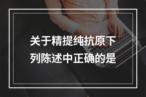 关于精提纯抗原下列陈述中正确的是