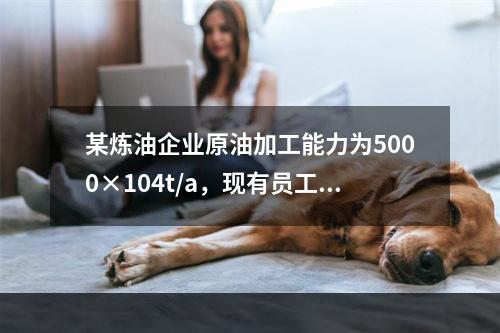 某炼油企业原油加工能力为5000×104t/a，现有员工18