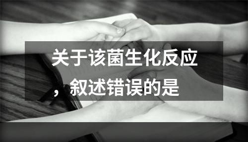 关于该菌生化反应，叙述错误的是