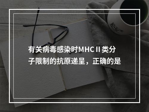 有关病毒感染时MHCⅡ类分子限制的抗原递呈，正确的是