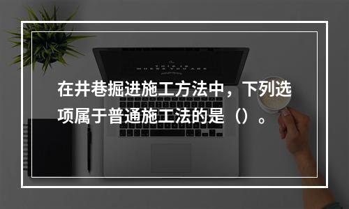 在井巷掘进施工方法中，下列选项属于普通施工法的是（）。