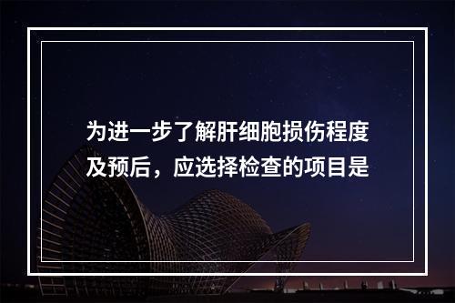 为进一步了解肝细胞损伤程度及预后，应选择检查的项目是