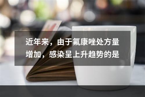 近年来，由于氟康唑处方量增加，感染呈上升趋势的是