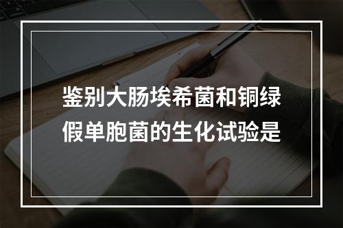 鉴别大肠埃希菌和铜绿假单胞菌的生化试验是