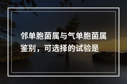 邻单胞菌属与气单胞菌属鉴别，可选择的试验是