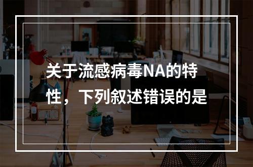 关于流感病毒NA的特性，下列叙述错误的是