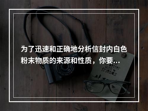 为了迅速和正确地分析信封内白色粉末物质的来源和性质，你要采取