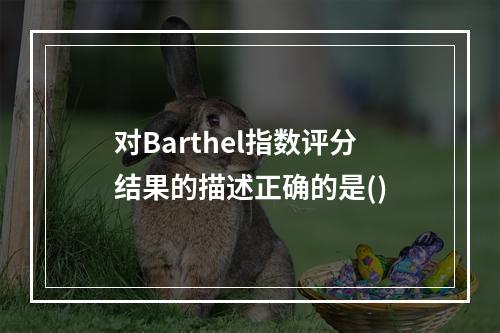 对Barthel指数评分结果的描述正确的是()