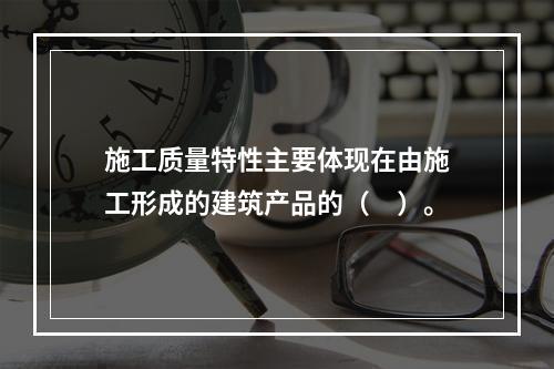 施工质量特性主要体现在由施工形成的建筑产品的（　）。