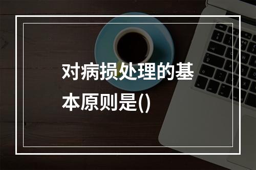 对病损处理的基本原则是()