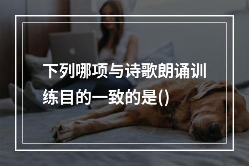 下列哪项与诗歌朗诵训练目的一致的是()