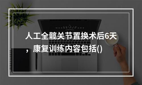 人工全髋关节置换术后6天，康复训练内容包括()