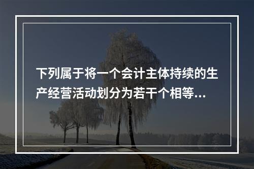 下列属于将一个会计主体持续的生产经营活动划分为若干个相等的会