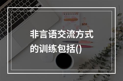 非言语交流方式的训练包括()