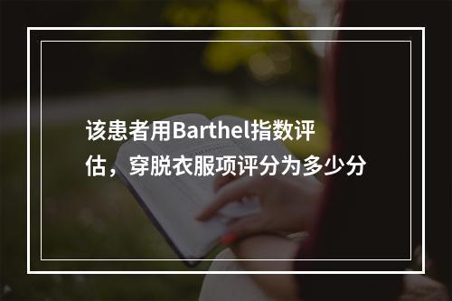 该患者用Barthel指数评估，穿脱衣服项评分为多少分