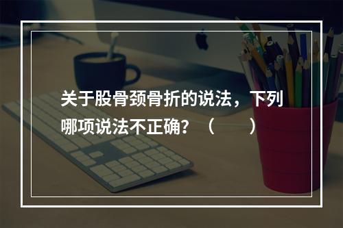 关于股骨颈骨折的说法，下列哪项说法不正确？（　　）