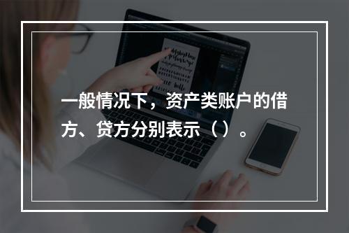 一般情况下，资产类账户的借方、贷方分别表示（ ）。