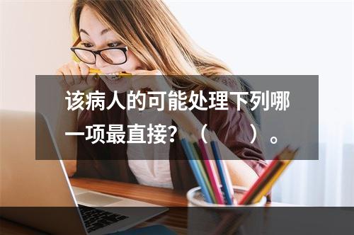 该病人的可能处理下列哪一项最直接？（　　）。